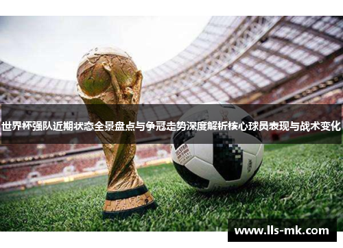 世界杯强队近期状态全景盘点与争冠走势深度解析核心球员表现与战术变化 世界杯强队近期状态全景盘点与争冠走势深度解析核心球员表现与战术变化