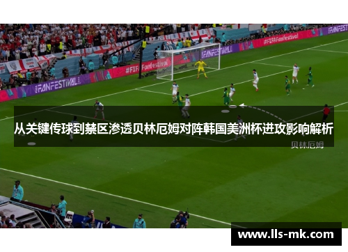 从关键传球到禁区渗透贝林厄姆对阵韩国美洲杯进攻影响解析