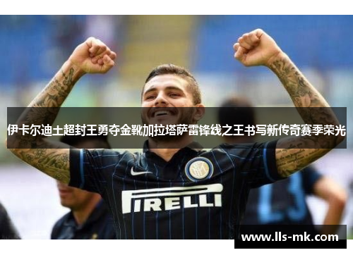 伊卡尔迪土超封王勇夺金靴加拉塔萨雷锋线之王书写新传奇赛季荣光 伊卡尔迪土超封王勇夺金靴加拉塔萨雷锋线之王书写新传奇赛季荣光