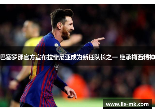 巴塞罗那官方宣布拉菲尼亚成为新任队长之一 继承梅西精神 巴塞罗那官方宣布拉菲尼亚成为新任队长之一 继承梅西精神