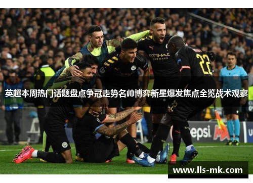 英超本周热门话题盘点争冠走势名帅博弈新星爆发焦点全览战术观察 英超本周热门话题盘点争冠走势名帅博弈新星爆发焦点全览战术观察
