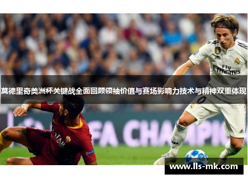 莫德里奇美洲杯关键战全面回顾领袖价值与赛场影响力技术与精神双重体现