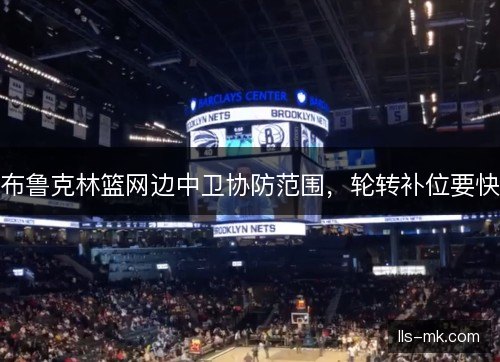 布鲁克林篮网边中卫协防范围，轮转补位要快